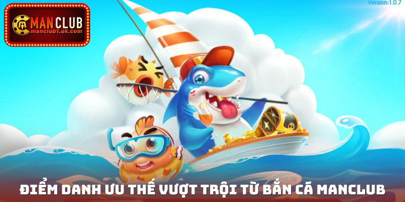 Điểm danh ưu thế vượt trội từ bắn cá Manclub